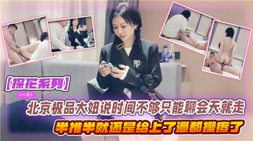 北京极品大奶妹借口时间紧只能聊天？半推半就扒光衣服狂操到高潮乱喷！