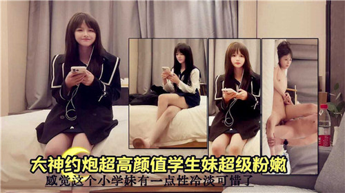 大神约炮：超高颜值学生妹，粉嫩诱人，极致挑逗